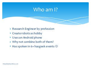 Who am I?


             Research Engineer by profession
             Create robots as hobby
             Uses an Android ...