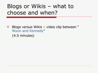 Blogs or Wikis – what to choose and when? Blogs versus Wikis – video clip between “ Nixon and Kennedy ” (4.5 minutes) 