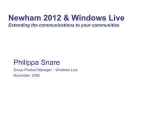 Newham 2012 & Windows Live   Extending the communications to your communities Philippa Snare Group Product Manager – Windows Live November, 2006 
