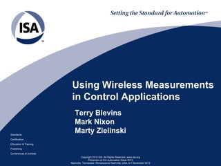 Using Wireless Measurements
in Control Applications

Standards

Terry Blevins
Mark Nixon
Marty Zielinski

Certification
Education & Training
Publishing
Conferences & Exhibits
Copyright 2013 ISA. All Rights Reserved. www.isa.org
Presented at ISA Automation Week 2013
Nashville, Tennessee •Renaissance Nashville, USA, 4-7 November 2013

 