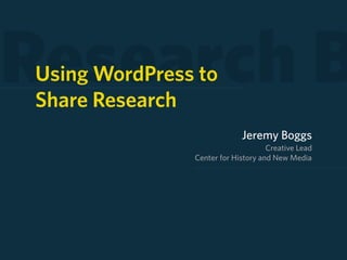 Research B
Using WordPress to
Share Research
                            Jeremy Boggs
                                    Creative Lead
               Center for History and New Media
 