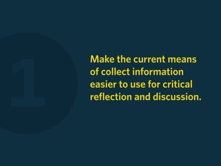 1
    Make the current means
    of collect information
    easier to use for critical
    reflection and discussion.
 