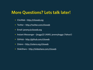 More Questions? Lets talk later!
 ‣ ClioWeb – http://clioweb.org

 ‣ Twitter – http://twitter.com/clioweb

 ‣ Email: jeremy@clioweb.org

 ‣ Instant Messenger – jboggs22 (AIM); jeremyboggs (Yahoo!)

 ‣ GitHub - http://github.com/clioweb

 ‣ Zotero – http://zotero.org/clioweb

 ‣ SlideShare – http://slideshare.com/clioweb
 