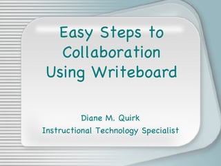 Easy Steps to Collaboration Using Writeboard Diane M. Quirk Instructional Technology Specialist 