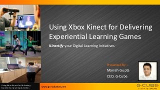 Using Xbox Kinect for Delivering
Experiential Learning Games
Kinectify your Digital Learning Initiatives

Presented By –

Manish Gupta
CEO, G-Cube
Using Xbox Kinect for Delivering
Experiential Learning Activities

www.gc-solutions.net

 
