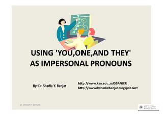 USING 'YOU,ONE,AND THEY'
         AS IMPERSONAL PRONOUNS

                                       http://www.kau.edu.sa/SBANJER
            By: Dr. Shadia Y. Banjar
                                       http://wwwdrshadiabanjar.blogspot.com



Dr. SHADIA Y. BANJAR                                                           1
 