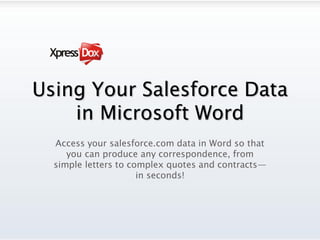 Using Your Salesforce Data
    in Microsoft Word
  Access your salesforce.com data in Word so that
     you can produce any correspondence, from
  simple letters to complex quotes and contracts—
                      in seconds!
 