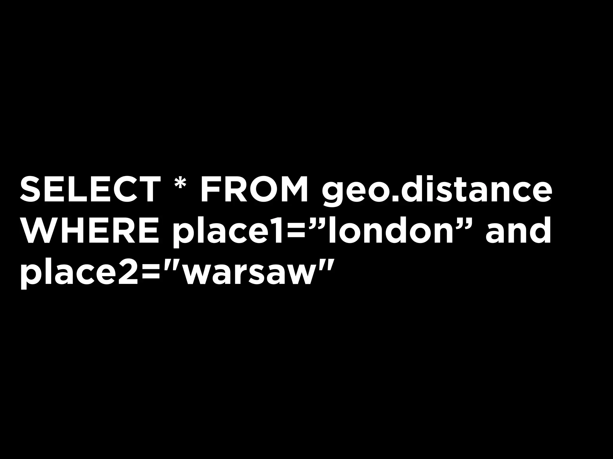 SELECT * FROM geo.distance
WHERE place1=”london” and
place2="warsaw"
 