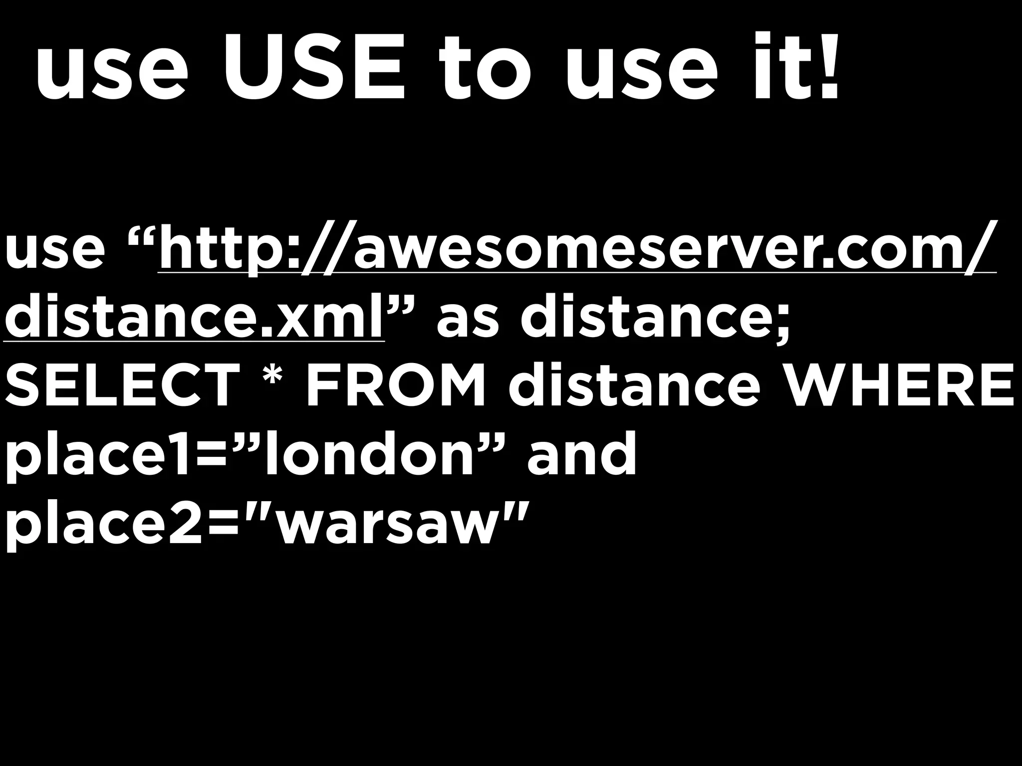 use “http://awesomeserver.com/
distance.xml” as distance;
SELECT * FROM distance WHERE
place1=”london” and
place2="warsaw"
use USE to use it!
 