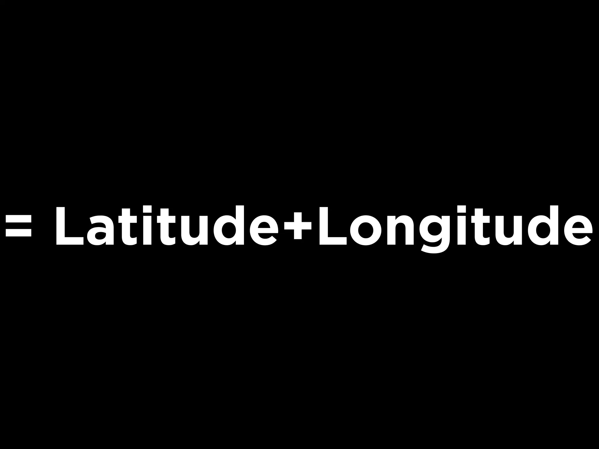 = Latitude+Longitude
 