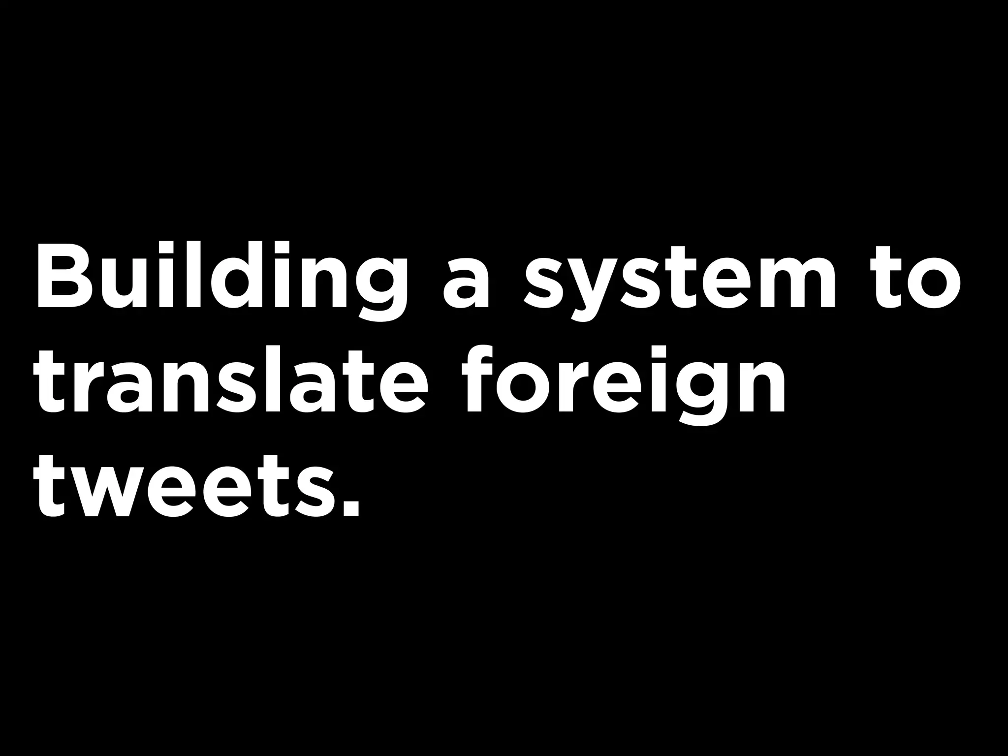 Building a system to
translate foreign
tweets.
 