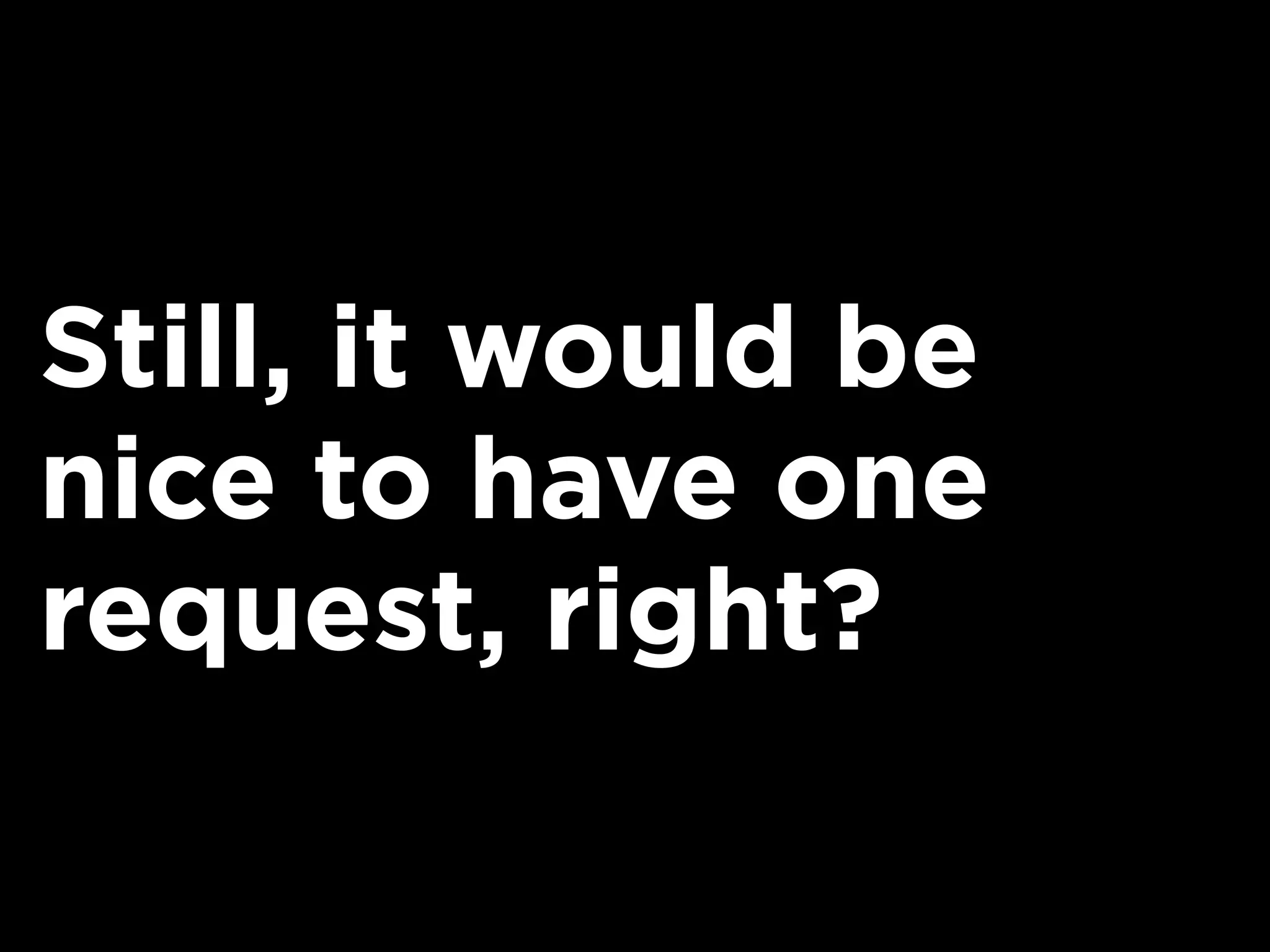 Still, it would be
nice to have one
request, right?
 