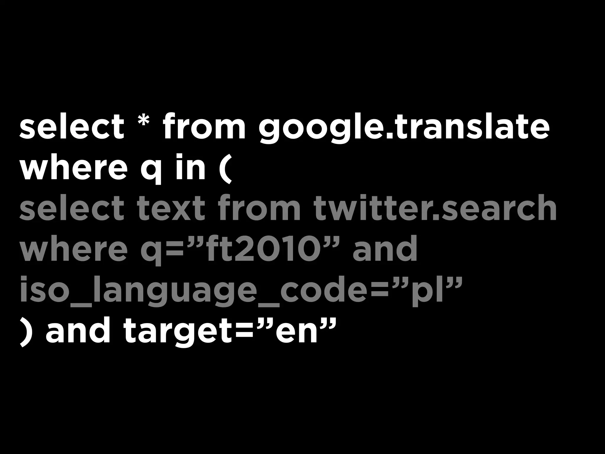 select * from google.translate
where q in (
select text from twitter.search
where q=”ft2010” and
iso_language_code=”pl”
) and target=”en”
 