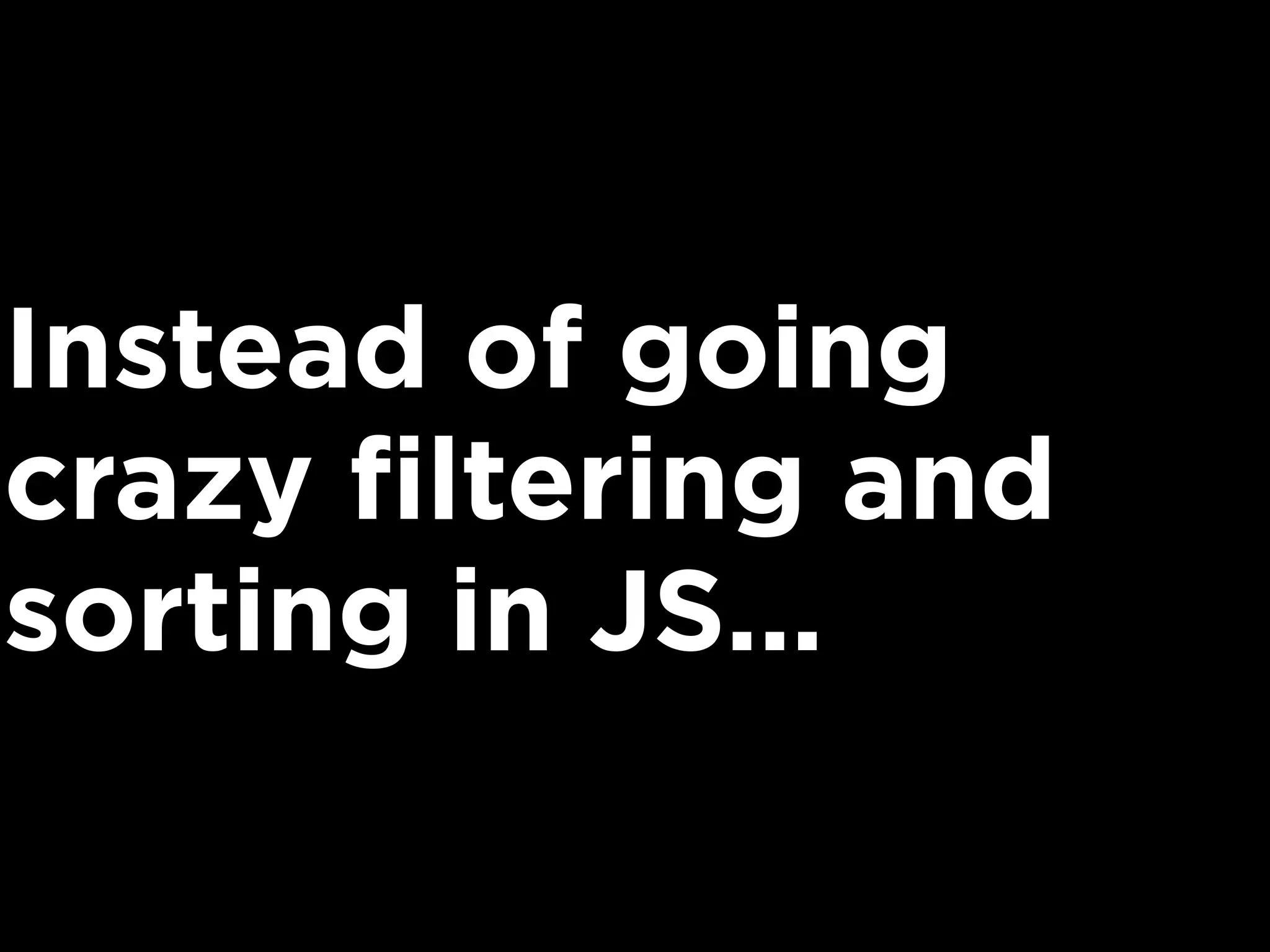 Instead of going
crazy filtering and
sorting in JS...
 