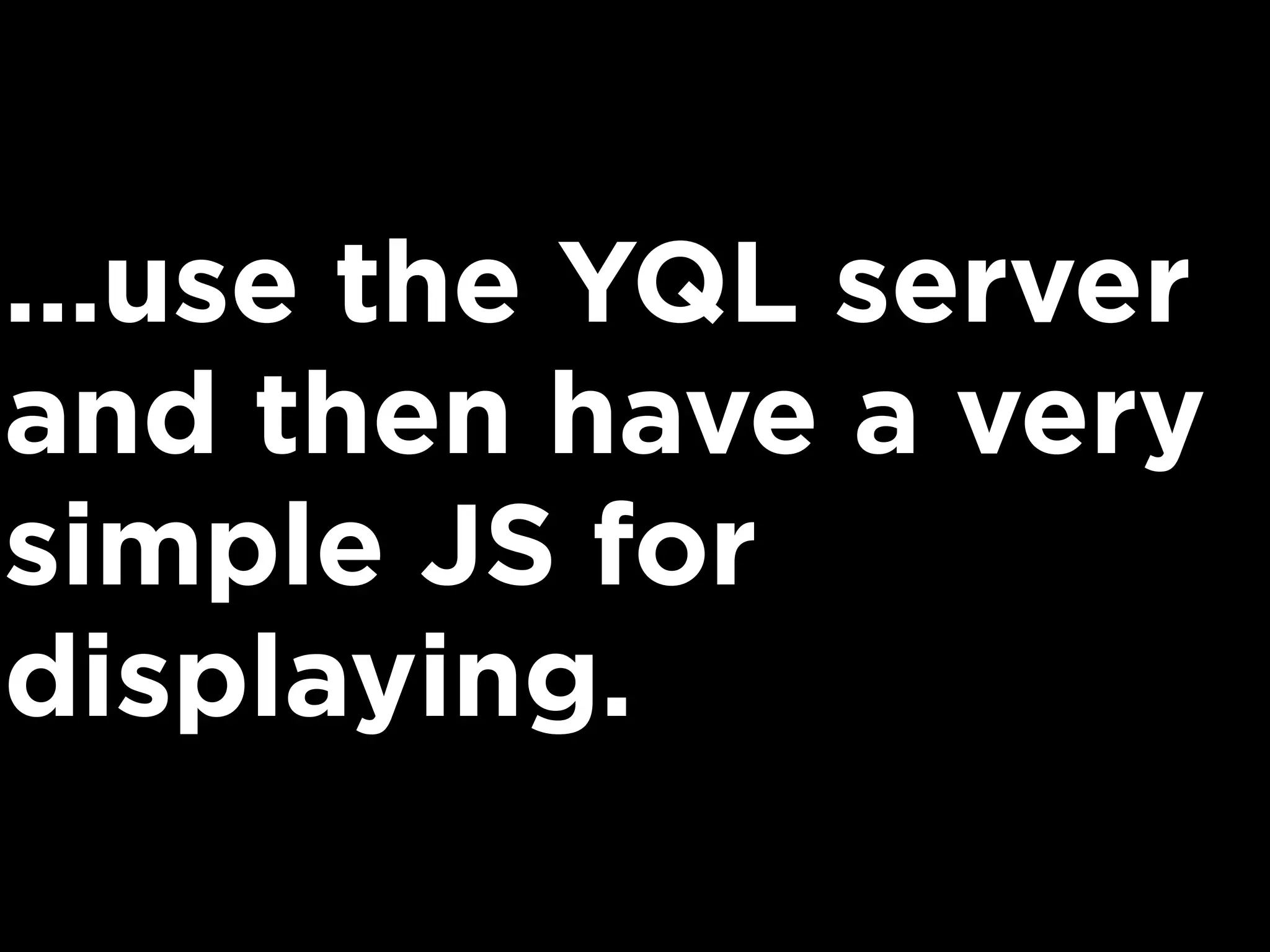 ...use the YQL server
and then have a very
simple JS for
displaying.
 