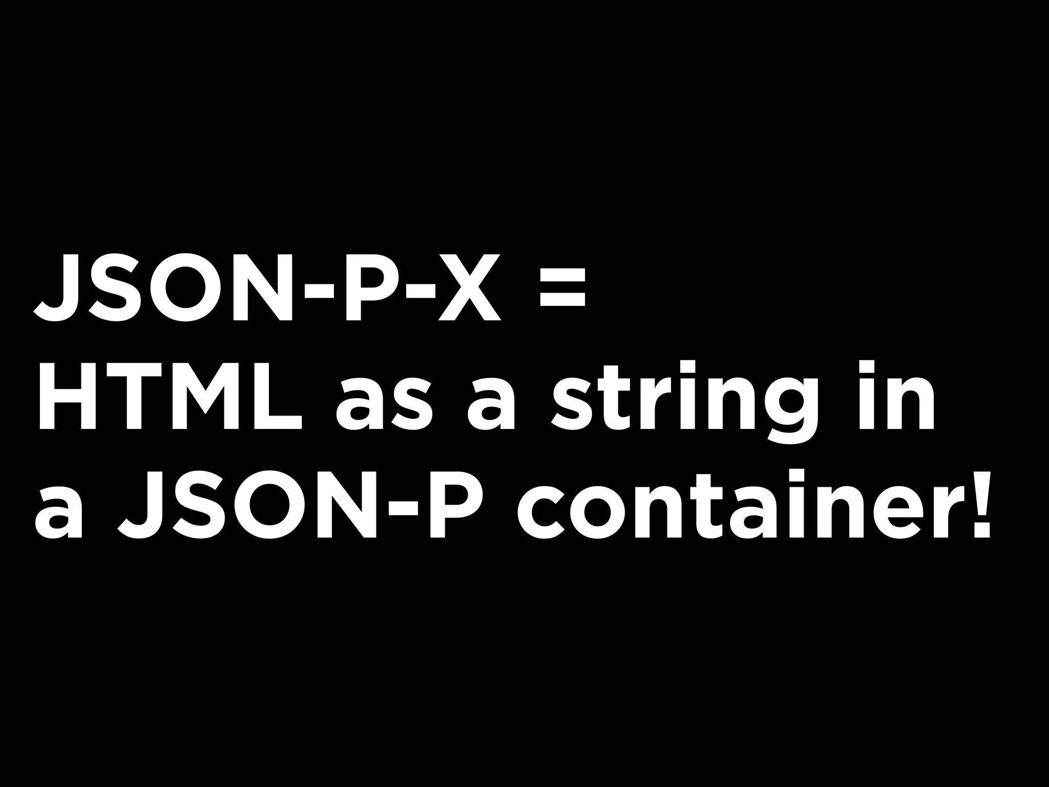 JSON-P-X =
HTML as a string in
a JSON-P container!
 