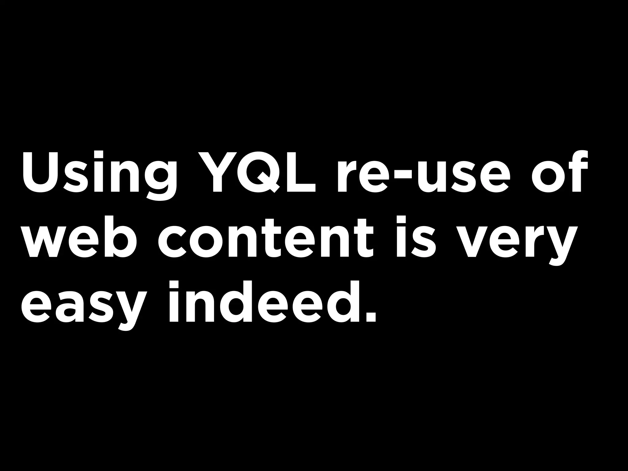 Using YQL re-use of
web content is very
easy indeed.
 