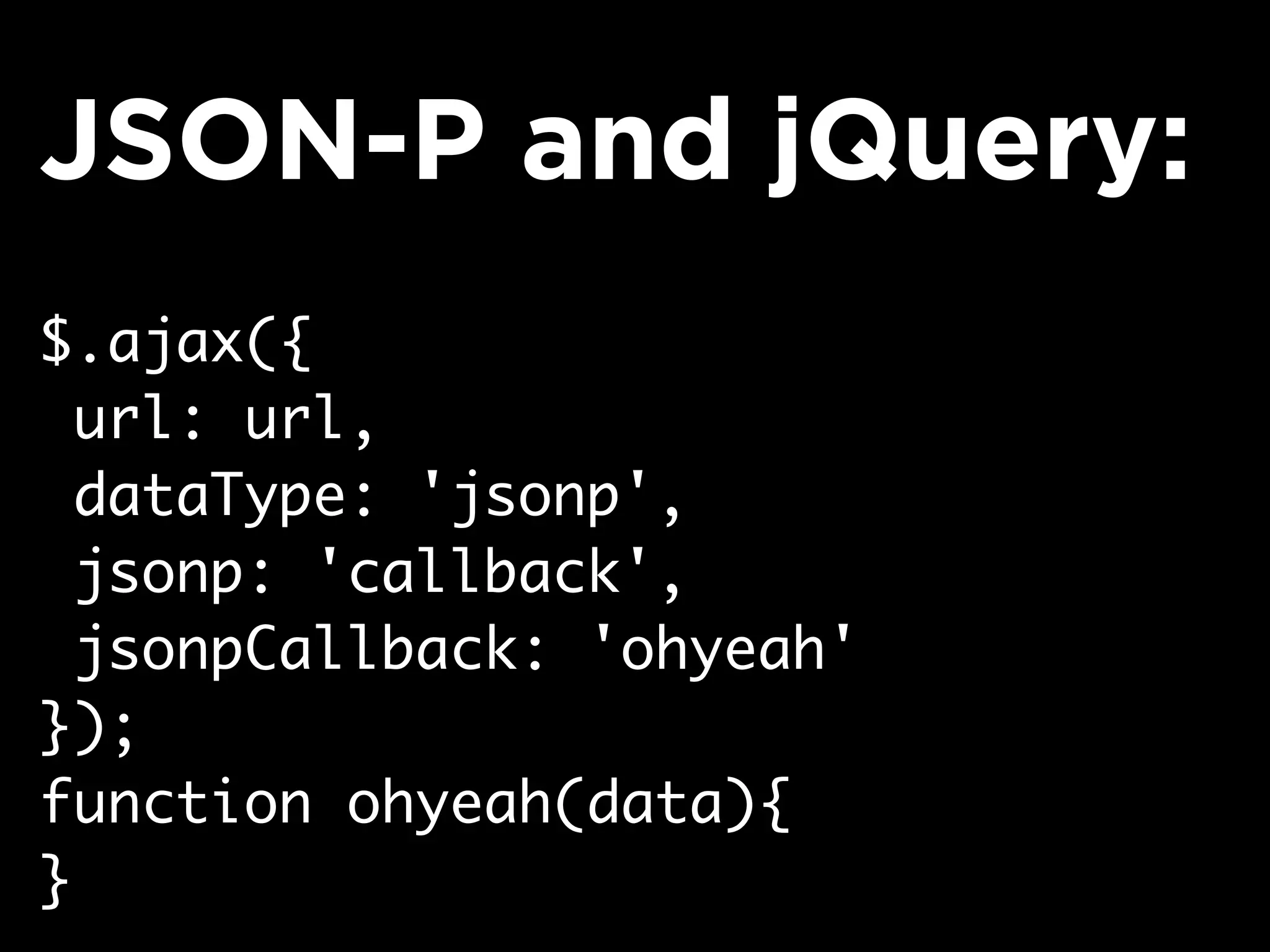 $.ajax({
url: url,
dataType: 'jsonp',
jsonp: 'callback',
jsonpCallback: 'ohyeah'
});
function ohyeah(data){
}
JSON-P and jQuery:
 