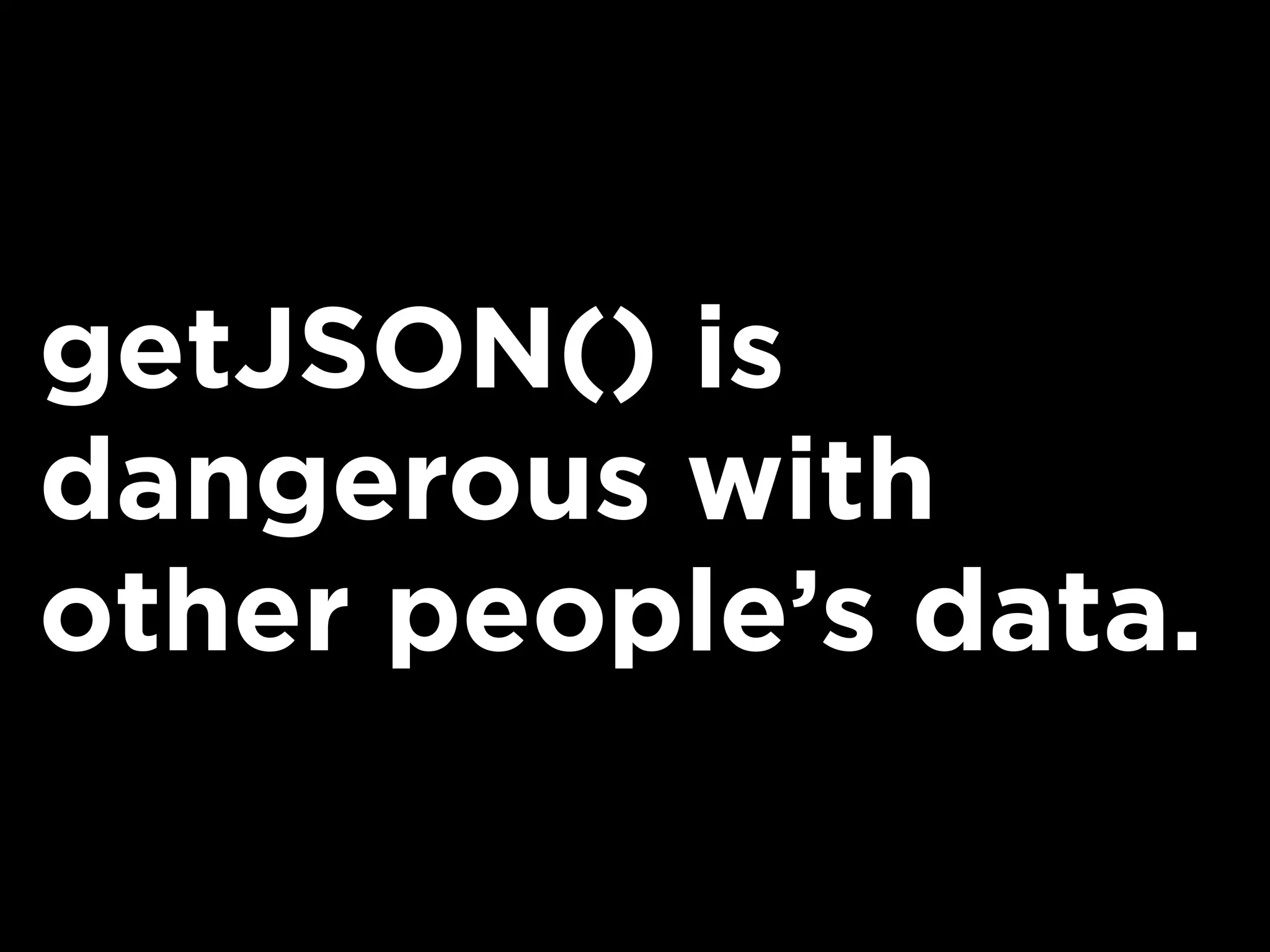 getJSON() is
dangerous with
other people’s data.
 