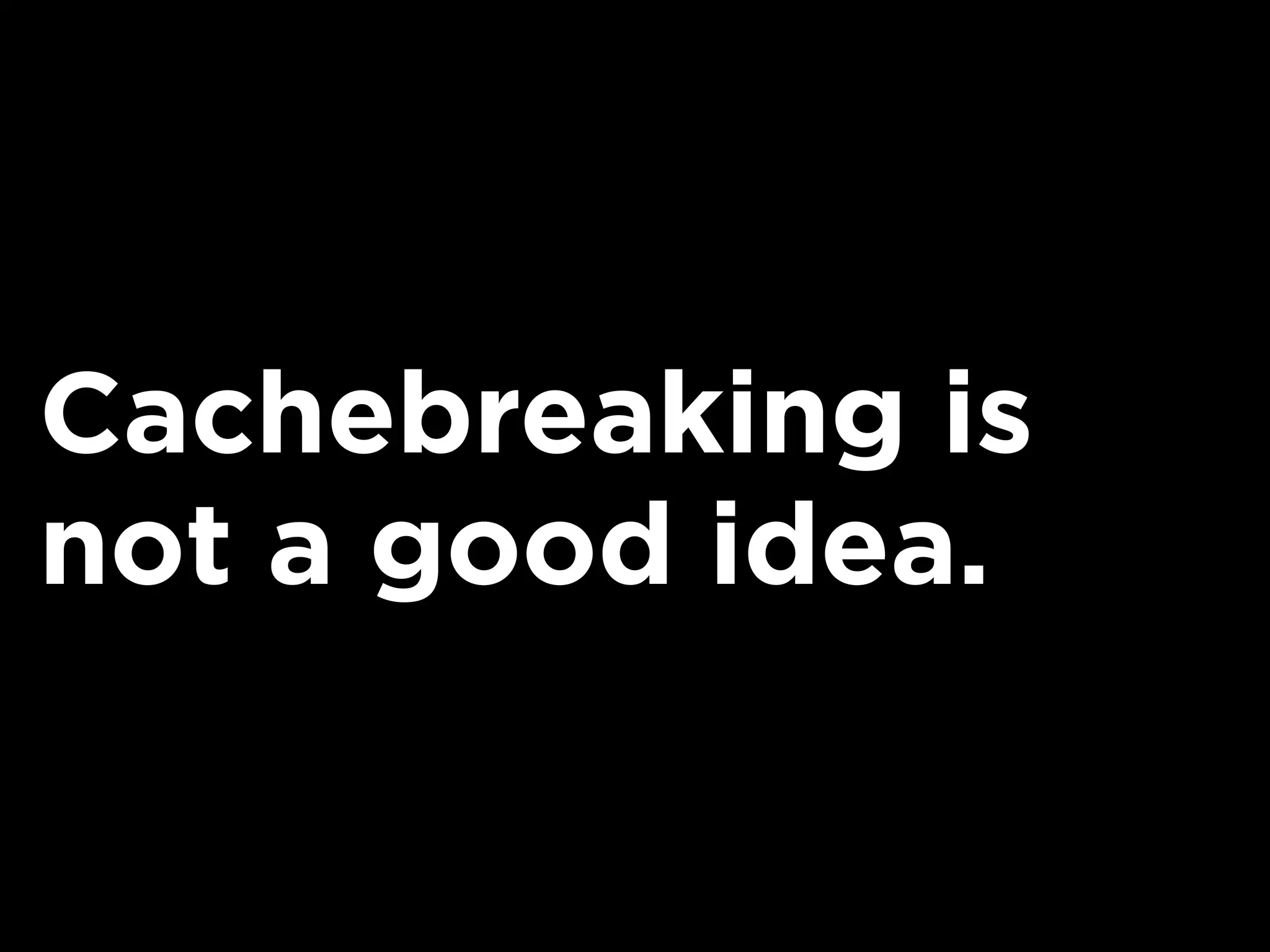 Cachebreaking is
not a good idea.
 