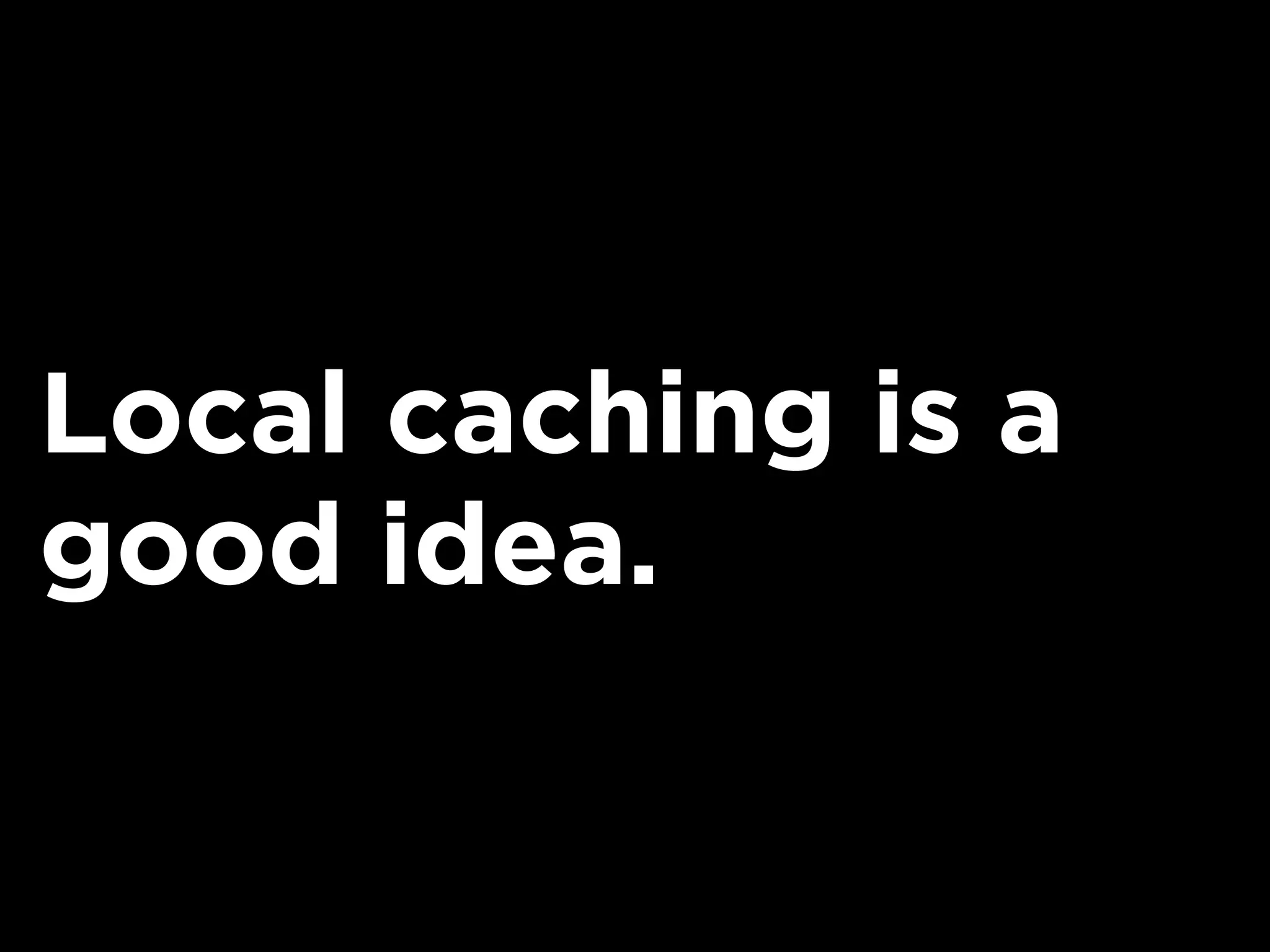Local caching is a
good idea.
 