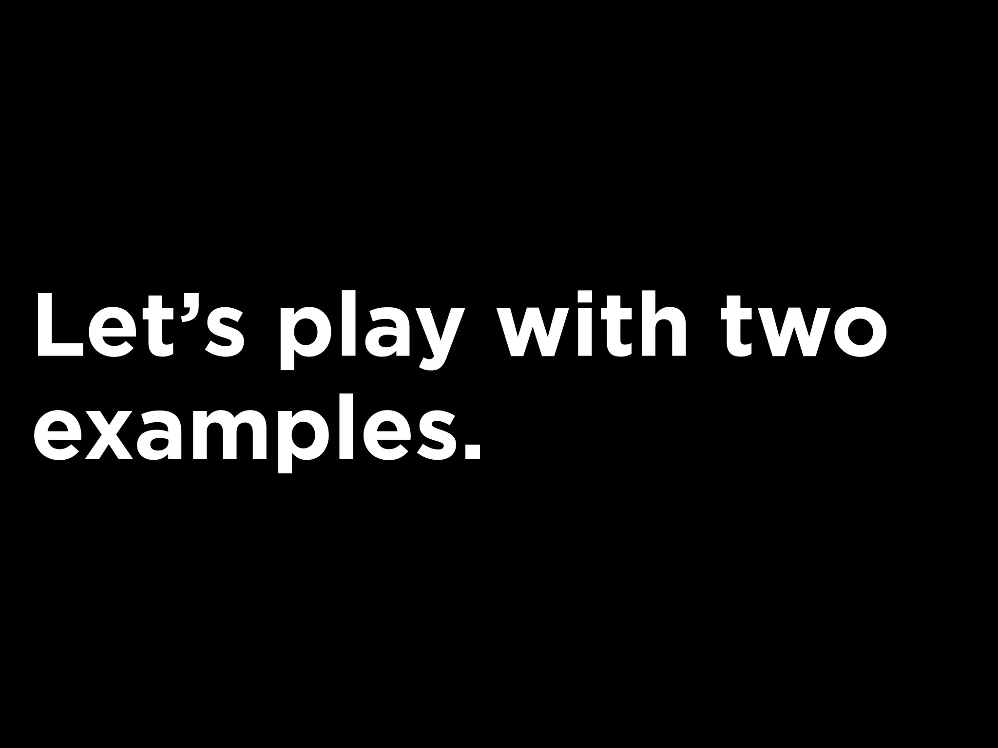 Let’s play with two
examples.
 