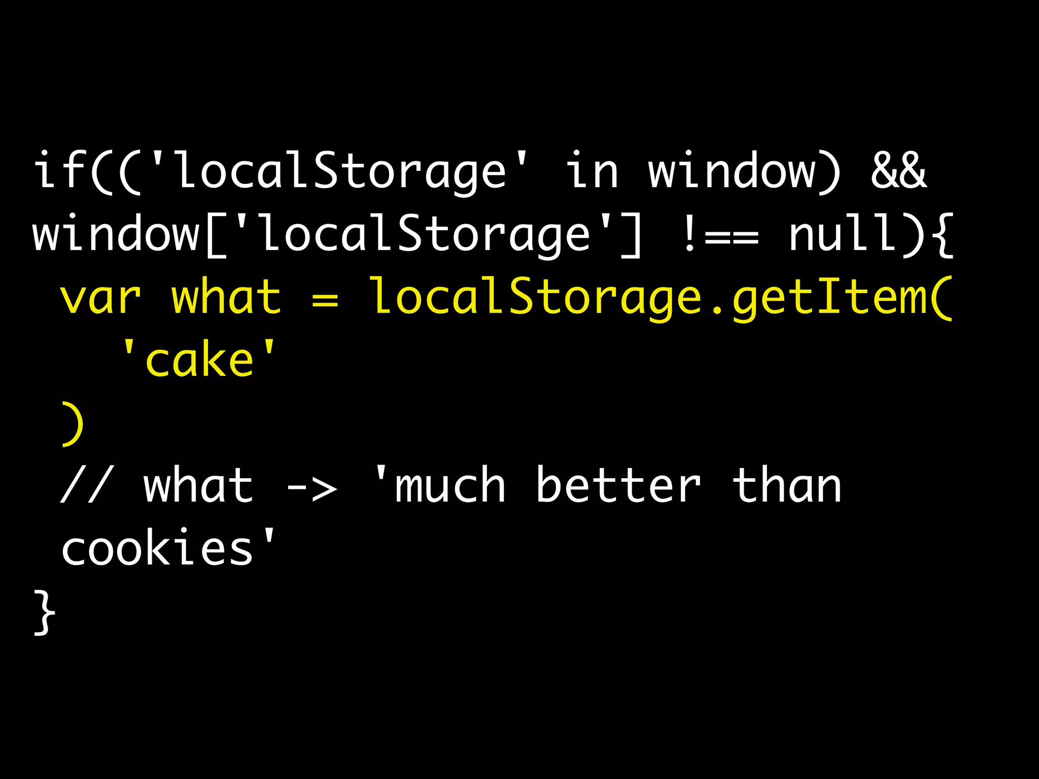 if(('localStorage' in window) &&
window['localStorage'] !== null){
var what = localStorage.getItem(
'cake'
)
// what -> 'much better than
cookies'
}
 