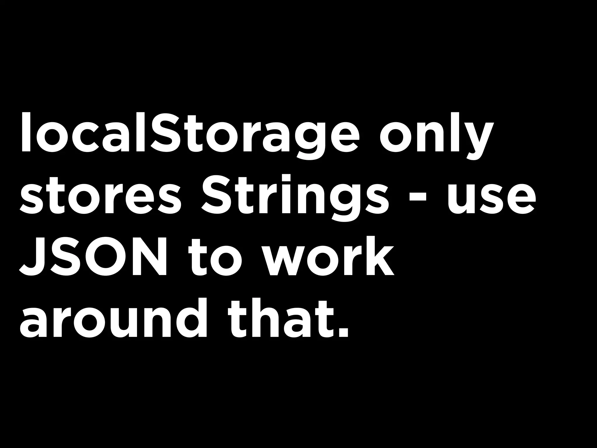 localStorage only
stores Strings - use
JSON to work
around that.
 