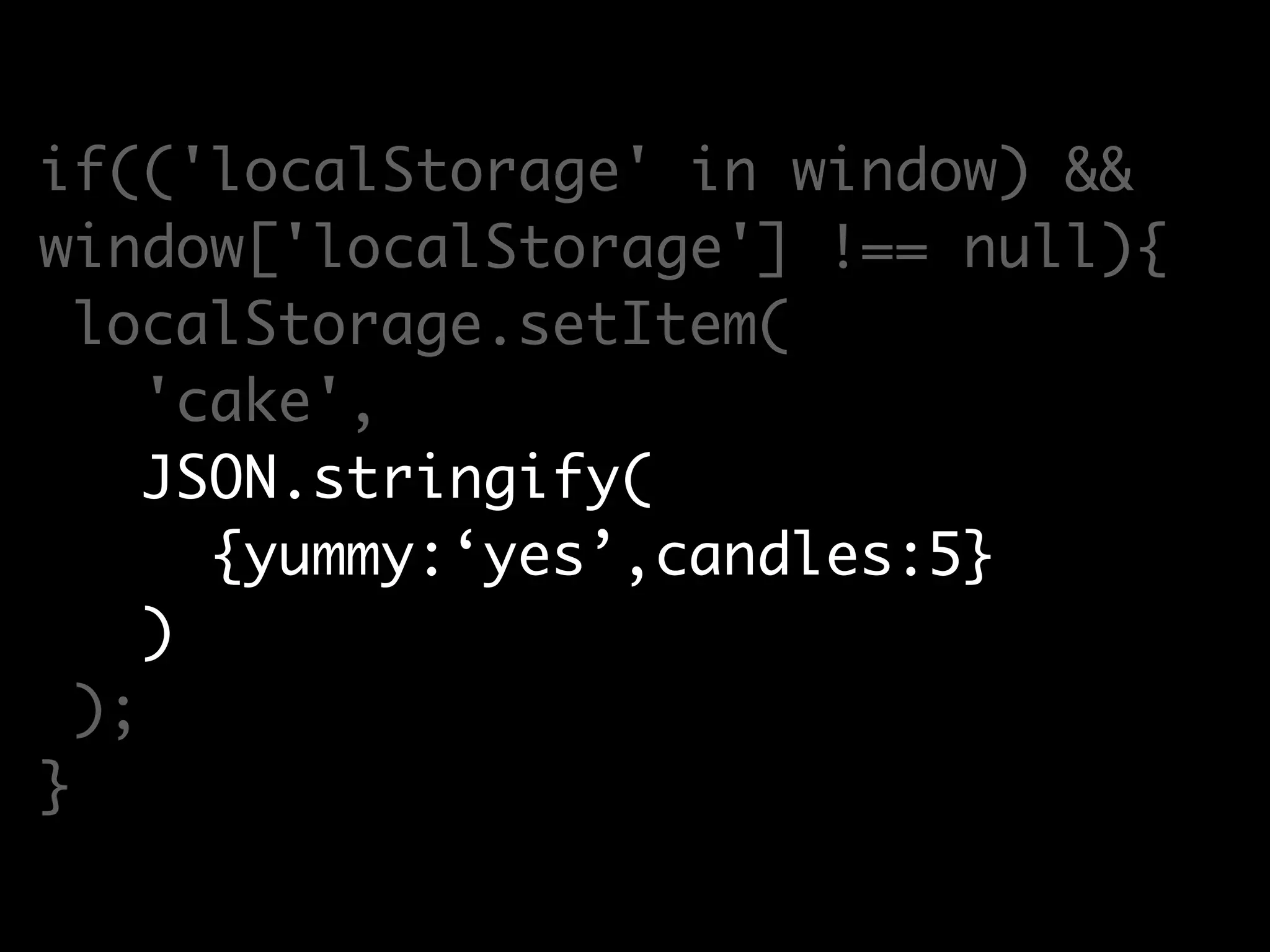 if(('localStorage' in window) &&
window['localStorage'] !== null){
localStorage.setItem(
'cake',
JSON.stringify(
{yummy:‘yes’,candles:5}
)
);
}
 