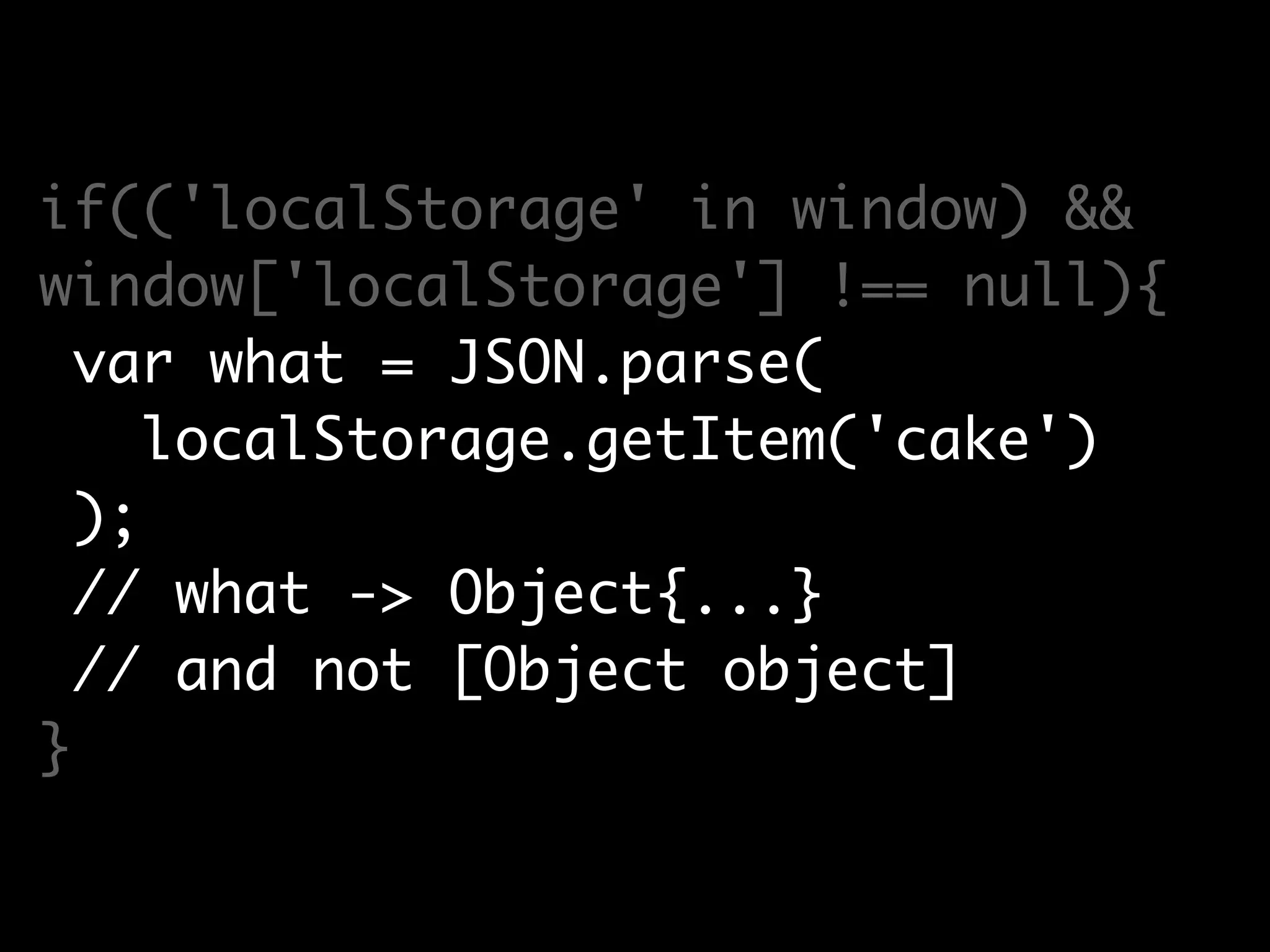 if(('localStorage' in window) &&
window['localStorage'] !== null){
var what = JSON.parse(
localStorage.getItem('cake')
);
// what -> Object{...}
// and not [Object object]
}
 