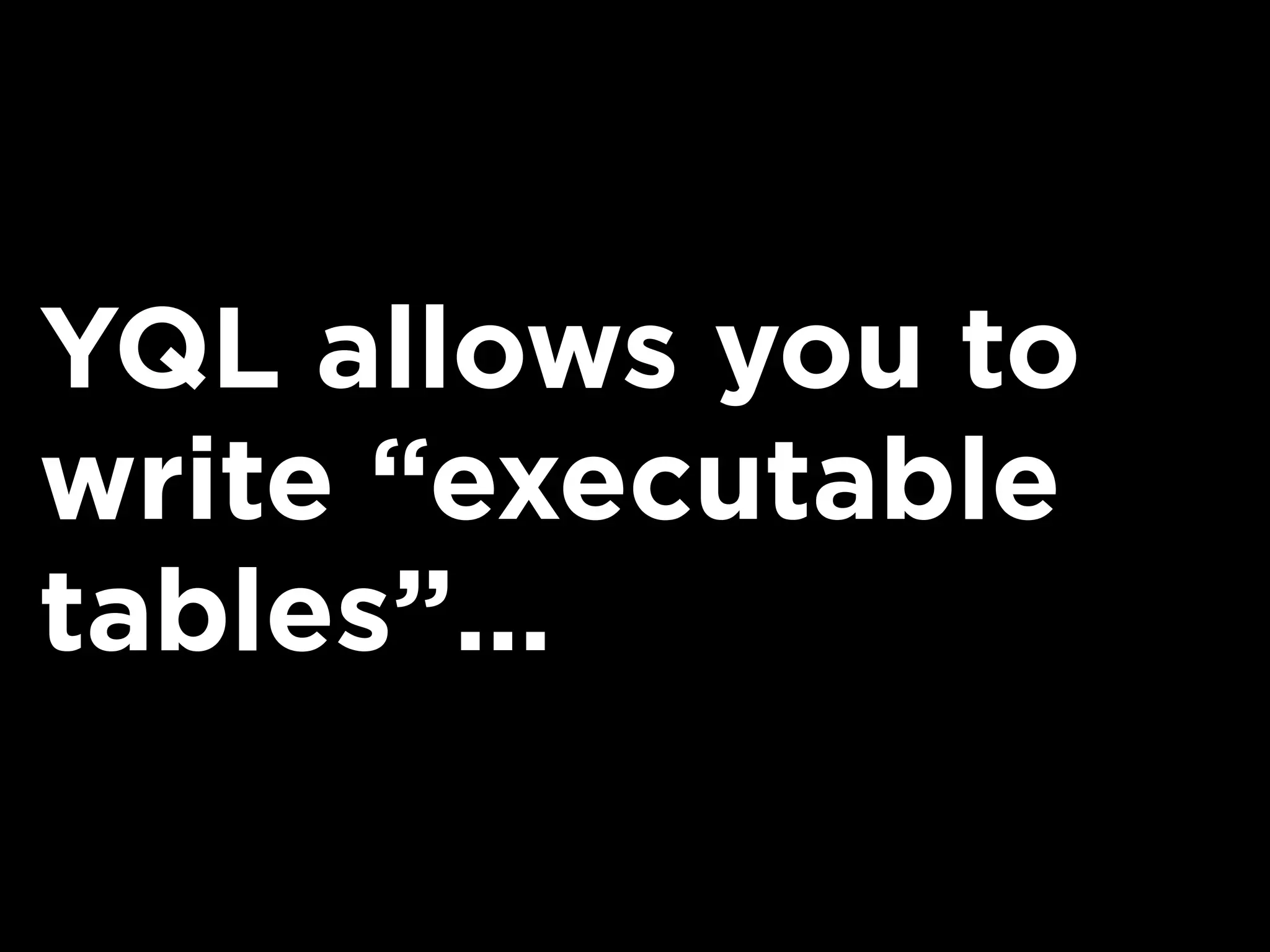 YQL allows you to
write “executable
tables”...
 
