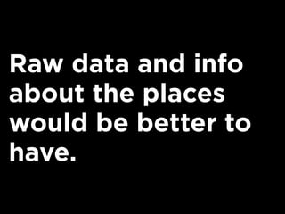 Raw data and info
about the places
would be better to
have.
 