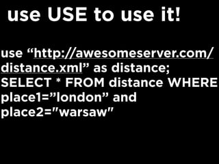 use “http://awesomeserver.com/
distance.xml” as distance;
SELECT * FROM distance WHERE
place1=”london” and
place2="warsaw"
use USE to use it!
 