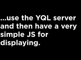 ...use the YQL server
and then have a very
simple JS for
displaying.
 
