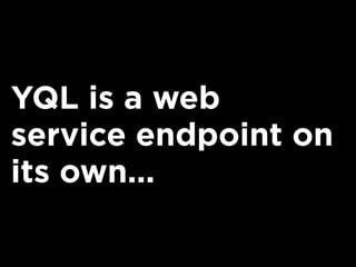 YQL is a web
service endpoint on
its own...
 