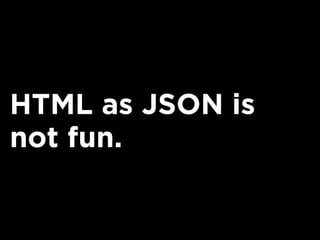 HTML as JSON is
not fun.
 