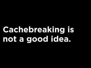 Cachebreaking is
not a good idea.
 