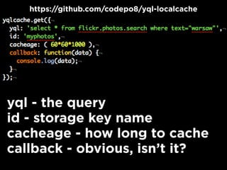 yql - the query
id - storage key name
cacheage - how long to cache
callback - obvious, isn’t it?
https://github.com/codepo8/yql-localcache
 