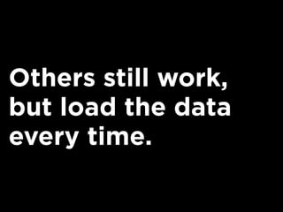 Others still work,
but load the data
every time.
 