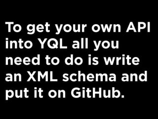 To get your own API
into YQL all you
need to do is write
an XML schema and
put it on GitHub.
 