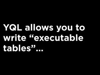 YQL allows you to
write “executable
tables”...
 