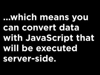 ...which means you
can convert data
with JavaScript that
will be executed
server-side.
 