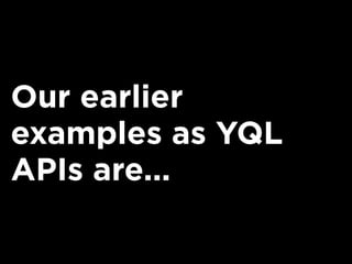 Our earlier
examples as YQL
APIs are...
 