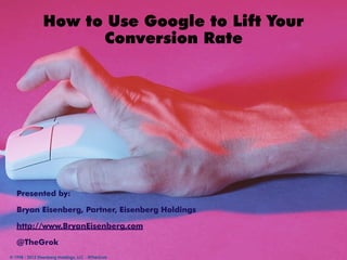 How to Use Google to Lift Your
                      Conversion Rate




   Presented by:

   Bryan Eisenberg, Partner, Eisenberg Holdings

   http://www.BryanEisenberg.com

   @TheGrok
© 1998 - 2012 Eisenberg Holdings, LLC - @TheGrok
 