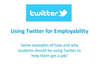 Using Twitter for Employability
Some examples of how and why
students should be using Twitter to
help them get a job!

 