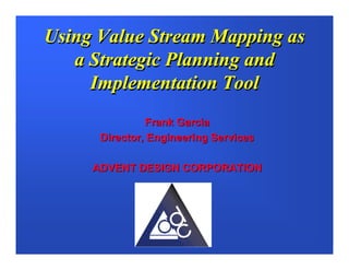 Using Value Stream Mapping as
   a Strategic Planning and
     Implementation Tool
               Frank Garcia
      Director, Engineering Services

     ADVENT DESIGN CORPORATION
 