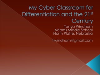 My Cyber Classroom for Differentiation and the 21st Century Tanya Windham Adams Middle School North Platte, Nebraska tlwindham@gmail.com 