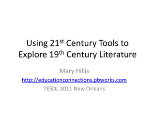 Using 21st Century Tools to Explore 19th Century Literature Mary Hillis http://educationconnections.pbworks.com TESOL 2011 New Orleans 
