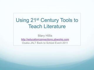 Using 21st Century Tools to Teach Literature Mary Hillis http://educationconnections.pbworks.com Osaka JALT Back to School Event 2011 
