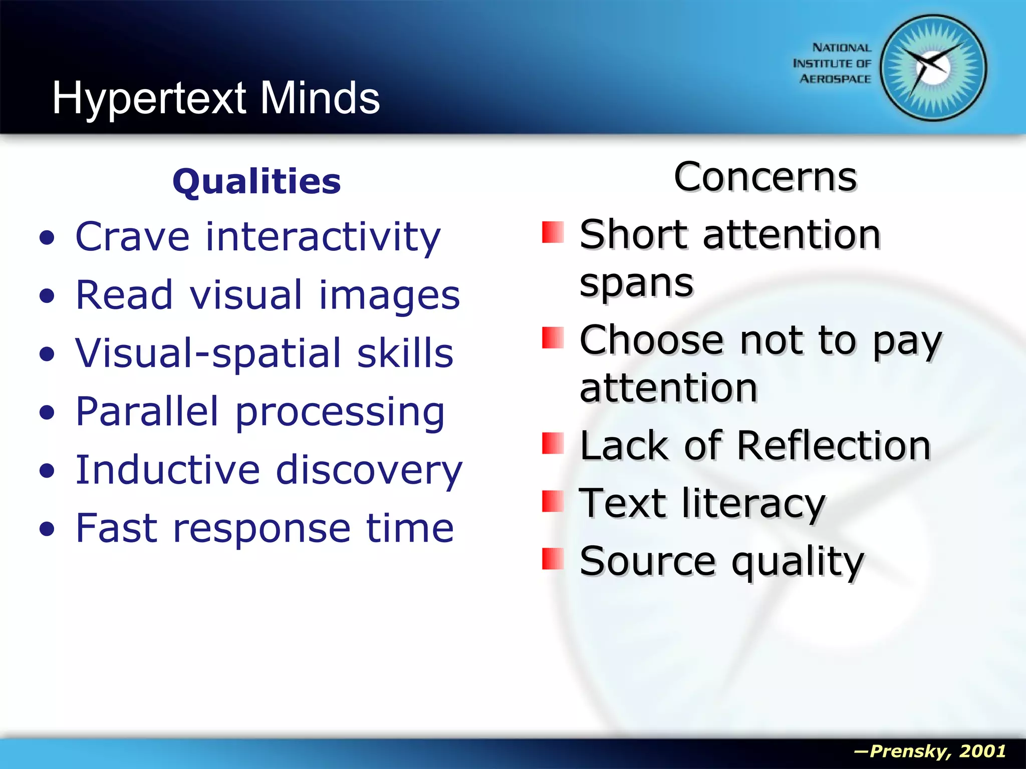Hypertext Minds Qualities Crave interactivity Read visual images Visual-spatial skills Parallel processing Inductive discovery Fast response time Concerns Short attention spans Choose not to pay attention Lack of Reflection Text literacy Source quality ― Prensky, 2001 